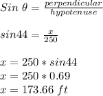Sin\ \theta=\frac{perpendicular}{hypotenuse}\\\\sin44=\frac{x}{250} \\\\x=250*sin44\\x=250*0.69\\x=173.66\ ft\\