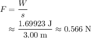 \begin{aligned}F &= \frac{W}{s} \\ &\approx \frac{1.69923\; \rm J}{3.00\; \rm m}\approx 0.566\; \rm N\end{aligned}