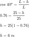 cos \ 40^o = \dfrac{L-h}{L}\\\\0.76=\dfrac{25-h}{25}\\\\h = 25( 1- 0.76)\\\\h = 6 \ m