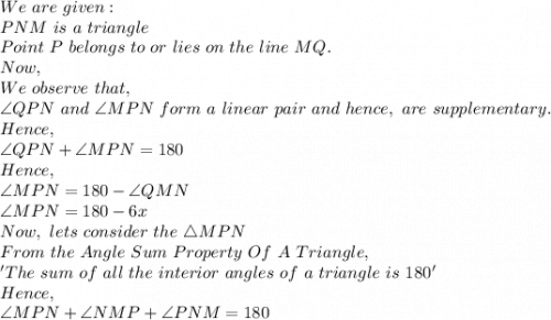 We\ are\ given:\\PNM\ is\ a\ triangle\\Point\ P\ belongs\ to\ or\ lies\ on\ the\ line\ MQ.\\Now,\\We\ observe\ that,\\\angle QPN\ and\ \angle MPN\ form\ a\ linear\ pair\ and\ hence,\ are\ supplementary.\\Hence,\\\angle QPN+ \angle MPN=180\\Hence,\\\angle MPN=180 -\angle QMN\\ \angle MPN=180 -6x \\Now,\ lets\ consider\ the\ \triangle MPN\\From\ the\ Angle\ Sum\ Property\ Of\ A\ Triangle,\\'The\ sum\ of\ all\ the\ interior\ angles\ of\ a\ triangle\ is\ 180'\\Hence,\\\angle MPN + \angle NMP + \angle PNM=180\\