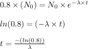 0.8 \times (N_0) = N_0 \times e^{-\lambda \times t}\\\\ln(0.8) = (-\lambda \times t)\\\\t = \frac{-(ln(0.8))}{\lambda}