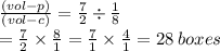  \frac{(vol-p)}{(vol-c)} =  \frac{7}{2}  \div  \frac{1}{8}   \\  = \frac{7}{2}   \times   \frac{8}{1} = \frac{7}{1}   \times   \frac{4}{1} = 28 \: boxes