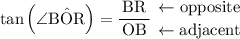 \begin{aligned}\tan{\left(\angle\mathrm{B\hat{O}R}\right)} = \frac{\,\rm {BR}\,}{\,\rm {OB}\,} \; \genfrac{}{}{0em}{}{\leftarrow \text{opposite}}{\leftarrow \text{adjacent}}\end{aligned}