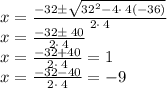 x=\frac{-32\pm \sqrt{32^2-4\cdot \:4\left(-36\right)}}{2\cdot \:4}\\x=\frac{-32\pm \:40}{2\cdot \:4}\\x= \frac{-32+40}{2\cdot \:4}=1\\x=\frac{-32-40}{2\cdot \:4}=-9