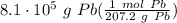 8.1 \cdot 10^5 \ g \ Pb(\frac{1 \ mol \ Pb}{207.2 \ g \ Pb} )