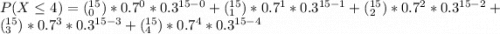 P(X \le 4 ) = (^{15}_0) *0.7^0 *0.3^{15-0} + (^{15}_1) *0.7^1 *0.3^{15-1} + (^{15}_2) *0.7^2 *0.3^{15-2} + (^{15}_3) *0.7^3 *0.3^{15-3} + (^{15}_4) *0.7^4 *0.3^{15-4}