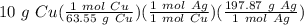 10 \ g \ Cu(\frac{1 \ mol \ Cu}{63.55 \ g \ Cu})(\frac{1 \ mol \ Ag}{1 \ mol \ Cu} )(\frac{197.87 \ g \ Ag}{1 \ mol \ Ag} )