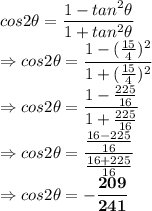 cos2\theta = \dfrac{1-tan^2\theta}{1+tan^2\theta}\\\Rightarrow cos2\theta = \dfrac{1-(\frac{15}{4})^2}{1+(\frac{15}{4})^2}\\\Rightarrow cos2\theta = \dfrac{1-\frac{225}{16}}{1+\frac{225}{16}}\\\Rightarrow cos2\theta = \dfrac{\frac{16-225}{16}}{\frac{16+225}{16}}\\\Rightarrow cos2\theta = \bold{-\dfrac{209}{241}}