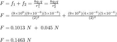 F= f_1 +f_2 = \frac{kq_1q}{r_1^2} = \frac{kq_2q}{r_2^2} \\\\F = \frac{(9\times 10^9)(9\times 10^{-6})(5\times 10^{-6})}{(2)^2} + \frac{(9\times 10^9)(4\times 10^{-6})(5\times 10^{-6})}{(2)^2} \\\\F = 0.1013 \ N \ + \ 0.045 \ N\\\\F = 0.1463 \ N