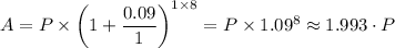 A = P \times \left (1 + \dfrac{0.09}{1} \right ) ^{1 \times 8} = P \times 1.09^8 \approx 1.993\cdot P