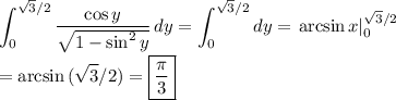 \displaystyle\int_0^{\sqrt{3}/2}{\dfrac{\cos{y}}{\sqrt{1-\sin^2{y}}}}\,dy=\int_0^{\sqrt{3}/2}{dy}=\left.\arcsin{x}\right|\limits_0^{\sqrt{3}/2}\\\\=\arcsin{(\sqrt{3}/2)}=\boxed{\dfrac{\pi}{3}}