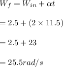 W_f = W_{in} + \alpha t\\\\= 2.5 + (2 \times 11.5)\\\\= 2.5 + 23\\\\= 25.5 rad/s