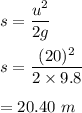 s=\dfrac{u^2}{2g}\\\\s=\dfrac{(20)^2}{2\times 9.8}\\\\=20.40\ m