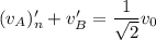 (v_A)_n'+v_B'=\dfrac{1}{\sqrt{2}}v_0