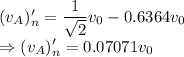 (v_A)_n'=\dfrac{1}{\sqrt{2}}v_0-0.6364v_0\\\Rightarrow (v_A)_n'=0.07071v_0