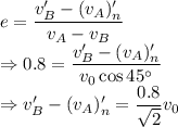 e=\dfrac{v_B'-(v_A)_n'}{v_A-v_B}\\\Rightarrow 0.8=\dfrac{v_B'-(v_A)_n'}{v_0\cos45^{\circ}}\\\Rightarrow v_B'-(v_A)_n'=\dfrac{0.8}{\sqrt{2}}v_0