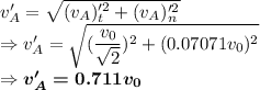 v_A'=\sqrt{(v_A)_t'^2+(v_A)_n'^2}\\\Rightarrow v_A'=\sqrt{(\dfrac{v_0}{\sqrt{2}})^2+(0.07071v_0)^2}\\\Rightarrow \boldsymbol{v_A'=0.711v_0}