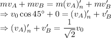 mv_A+mv_B=m(v_A)_n'+mv_B'\\\Rightarrow v_0\cos45^{\circ}+0=(v_A)_n'+v_B'\\\Rightarrow (v_A)_n'+v_B'=\dfrac{1}{\sqrt{2}}v_0