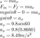 \F_x = ma_x\\F_m - F_f = ma_x\\mgsin \theta - 0 = ma_x\\gsin\theta = a_x\\a_x = 9.8sin 60\\a_x = 9.8(0.8660)\\a_x = 8.49m/s^2