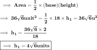 \bf \implies Area = \dfrac{1}{2} \times (base)(height) \\\\\bf \implies 36\sqrt{6} unit^2 = \dfrac{1}{2} \times 18 \times h_1 = 36\sqrt{6} u^2 \\\\\bf\implies  h_1 =\dfrac{ 36\sqrt6 \times 2 }{18} \\\\\boxed{\bf\implies h_1 = 4\sqrt6 units }