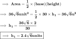 \bf \implies Area = \dfrac{1}{2} \times (base)(height) \\\\\bf \implies 36\sqrt{6} unit^2 = \dfrac{1}{2} \times 30 \times h_1 = 36\sqrt{6} u^2 \\\\\bf\implies  h_1 =\dfrac{ 36\sqrt6 \times 2 }{30} \\\\\boxed{\bf\implies h_1 = 2.4\sqrt6 units }