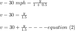 v - 30 \ mph = \frac{y}{1 \ + \ 0.5} \\\\v -30 = \frac{y}{1.5} \\\\v= 30 +\frac{y}{1.5}  ----equation \ (2)