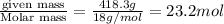 \frac{\text {given mass}}{\text {Molar mass}}=\frac{418.3g}{18g/mol}=23.2mol
