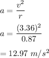 a=\dfrac{v^2}{r}\\\\a=\dfrac{(3.36)^2}{0.87}\\\\=12.97\ m/s^2