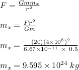 F = \frac{Gmm_x}{r^2} \\\\m_x = \frac{Fr^2}{Gm} \\\\m_x = \frac{(20)(4\times 10^6)^2}{6.67 \times 10^{-11} \ \times \ 0.5} \\\\m_x = 9.595  \times  10^{24}  \ kg