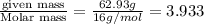 \frac{\text {given mass}}{\text {Molar mass}}=\frac{62.93g}{16g/mol}=3.933