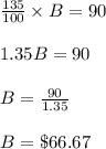 \frac{135}{100} \times B = 90\\\\1.35 B = 90\\\\B = \frac{90}{1.35} \\\\B = \$ 66.67
