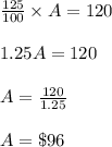 \frac{125}{100} \times A = 120\\\\1.25A = 120\\\\A =\frac{120}{1.25}  \\\\A = \$ 96