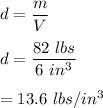 d=\dfrac{m}{V}\\\\d=\dfrac{82\ lbs}{6\ in^3}\\\\=13.6\ lbs/in^3