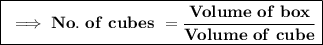 \boxed{\red{\bf \implies No. \ of \ cubes \ = \dfrac{Volume \ of \ box}{Volume \ of \ cube }}}