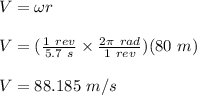 V = \omega r\\\\V = (\frac{1 \ rev}{5.7 \ s} \times \frac{2  \pi \ rad}{ 1 \ rev} )(80 \ m)\\\\V = 88.185 \ m/s