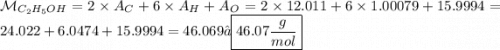 \mathcal M_{C_2H_5OH} = 2 \times A_C + 6 \times A_H + A_O = 2 \times 12.011 + 6 \times 1.00079+ 15.999 4= 24.022 + 6.0474 + 15.9994= 46.069≈ \boxed{46.07 \dfrac{g}{mol}}