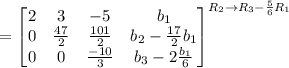 =\left[\begin{matrix} 2&3&-5&b_1\\0&\frac{47}{2} &\frac{101}{2} &b_2-\frac{17}{2}b_1 \\0&0&\frac{-10}{3} &b_3-2\frac{b_1}{6} \end{matrix}\right]^{R_2\rightarrow R_3-\frac{5}{6}R_1 }