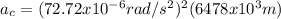 a_{c} =(72.72x10^{-6} rad/s^{2})^{2}(6478x10^{3}m)