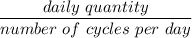 \dfrac{ daily  \ quantity }{ number\ of \ cycles \ per \ day}