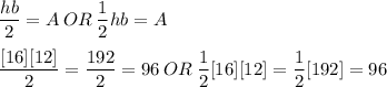 \displaystyle \frac{hb}{2} = A\:OR\:\frac{1}{2}hb = A \\ \\ \frac{[16][12]}{2} = \frac{192}{2} = 96\:OR\:\frac{1}{2}[16][12] = \frac{1}{2}[192] = 96