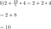 b) 2 + \frac{10}{5}*4 = 2 + 2*4 \\\\ = 2 + 8\\\\= 10