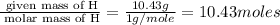\frac{\text{ given mass of H}}{\text{ molar mass of H}}= \frac{10.43g}{1g/mole}=10.43moles