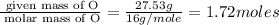 \frac{\text{ given mass of O}}{\text{ molar mass of O}}= \frac{27.53g}{16g/mole}=1.72moles