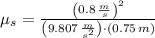 \mu_{s} = \frac{\left(0.8\,\frac{m}{s} \right)^{2}}{\left(9.807\,\frac{m}{s^{2}} \right)\cdot (0.75\,m)}