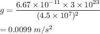 g=\dfrac{6.67\times 10^{-11}\times 3\times 10^{23}}{(4.5\times 10^7)^2}\\\\=0.0099\ m/s^2