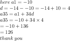 here \: a1 =  - 10 \\ d =  - 14 -  - 10 =  - 14 + 10 = 4 \\  a35 = a1 + 34d \\ a35 =  - 10 + 34 \times 4 \\   = - 10 + 136 \\  = 126 \\ thank \: you