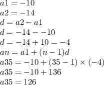a1 =  - 10 \\ a2 =  - 14 \\ d = a2 - a1 \\ d =  - 14 -  - 10 \\ d =  - 14 + 10 =  - 4 \\ an = a1 + (n - 1)d \\ a35 =  - 10 + (35 - 1) \times ( - 4) \\ a35 =  - 10 + 136 \\ a35 = 126