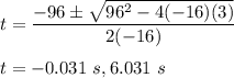 t=\dfrac{-96\pm \sqrt{96^2-4(-16)(3)} }{2(-16)}\\\\t=-0.031\ s, 6.031\ s