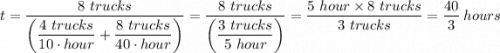 t  = \dfrac{8 \ trucks}{\left ( \dfrac{4 \ trucks  }{10 \cdot hour} + \dfrac{8 \ trucks }{40 \cdot hour} \right ) } = \dfrac{8 \ trucks}{\left ( \dfrac{3 \ trucks  }{5 \ hour} \right ) } = \dfrac{5 \ hour\times 8 \ trucks}{3 \ trucks  } \right ) } = \dfrac{40}{3} \ hours
