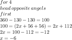 for \: 4  \\ head \: opposite \: angels \\ first \\ 360 - 130 - 130  = 100 \\100 = (2x + 56  + 56) = 2x  + 112  \\ 2x = 100 - 112 =  - 12 \\ x =  - 6